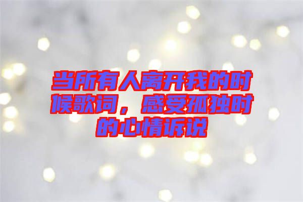 當(dāng)所有人離開我的時候歌詞，感受孤獨(dú)時的心情訴說