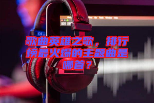 歌曲英雄之歌，排行榜最火爆的主題曲是哪首？