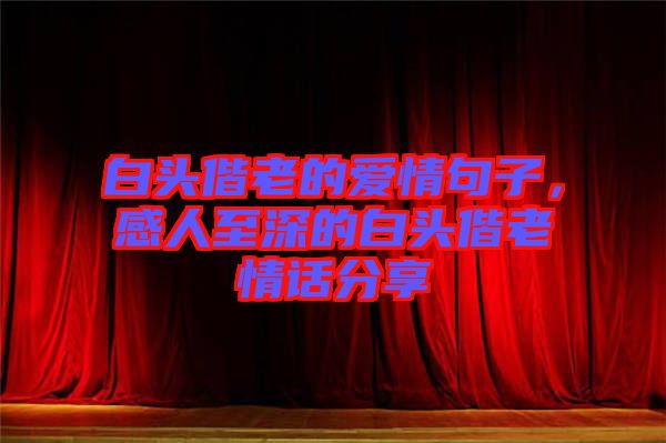 白頭偕老的愛情句子，感人至深的白頭偕老情話分享