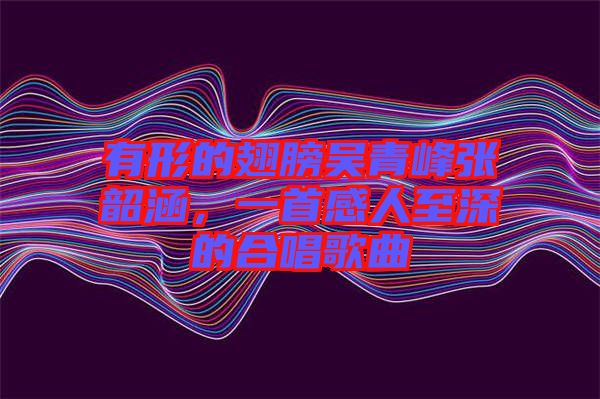 有形的翅膀吳青峰張韶涵，一首感人至深的合唱歌曲
