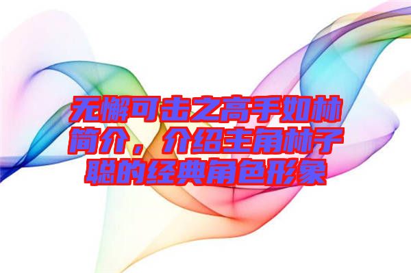 無懈可擊之高手如林簡介，介紹主角林子聰的經典角色形象