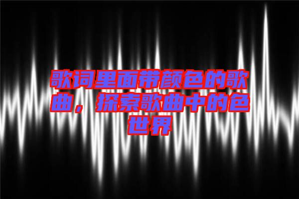 歌詞里面帶顏色的歌曲，探索歌曲中的色世界
