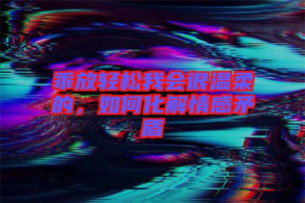 乖放輕松我會(huì)很溫柔的，如何化解情感矛盾