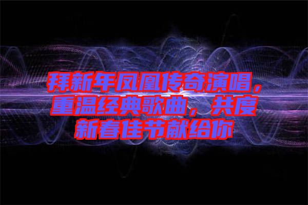 拜新年鳳凰傳奇演唱，重溫經典歌曲，共度新春佳節(jié)獻給你