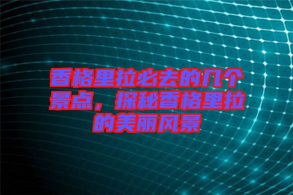 香格里拉必去的幾個景點，探秘香格里拉的美麗風(fēng)景