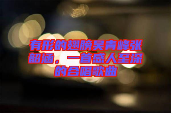 有形的翅膀吳青峰張韶涵，一首感人至深的合唱歌曲
