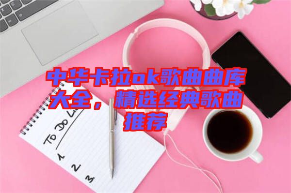 中華卡拉ok歌曲曲庫大全，精選經(jīng)典歌曲推薦
