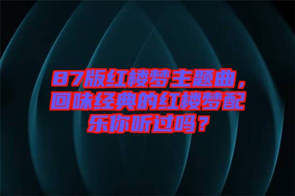 87版紅樓夢(mèng)主題曲，回味經(jīng)典的紅樓夢(mèng)配樂你聽過嗎？