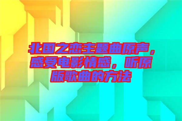 北國之戀主題曲原聲，感受電影情感，聽原版歌曲的方法