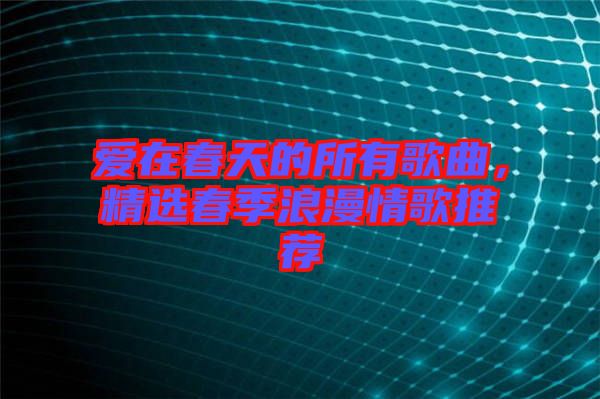 愛在春天的所有歌曲，精選春季浪漫情歌推薦