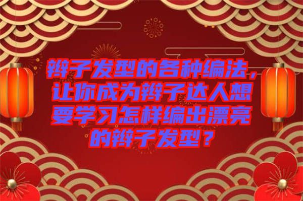 辮子發(fā)型的各種編法，讓你成為辮子達(dá)人想要學(xué)習(xí)怎樣編出漂亮的辮子發(fā)型？