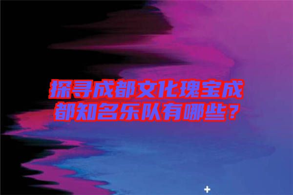 探尋成都文化瑰寶成都知名樂(lè)隊(duì)有哪些？