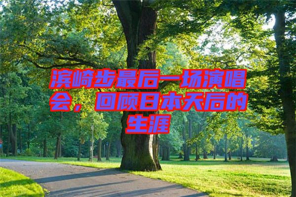 濱崎步最后一場演唱會，回顧日本天后的生涯