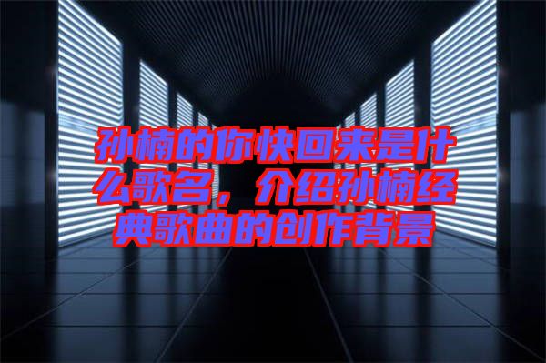孫楠的你快回來(lái)是什么歌名，介紹孫楠經(jīng)典歌曲的創(chuàng)作背景
