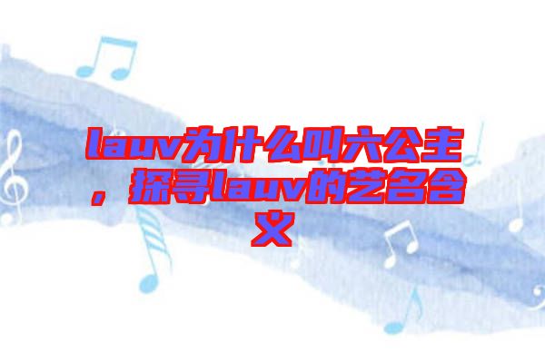 lauv為什么叫六公主，探尋lauv的藝名含義