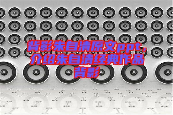 背影朱自清原文ppt，介紹朱自清經(jīng)典作品背影