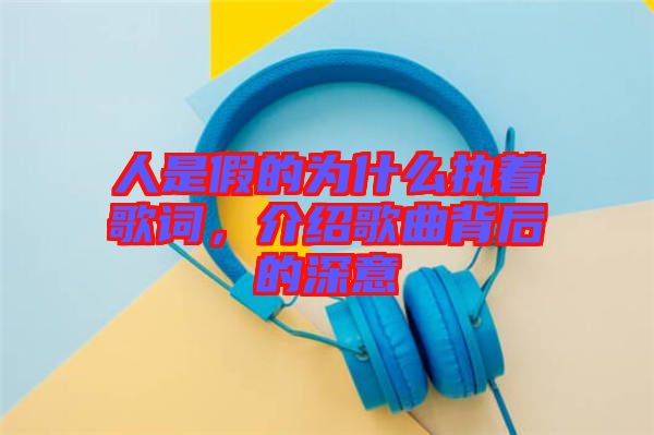 人是假的為什么執(zhí)著歌詞，介紹歌曲背后的深意