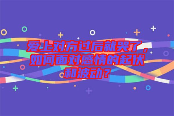 愛(ài)上對(duì)方過(guò)后就哭了，如何面對(duì)感情的起伏和波動(dòng)？