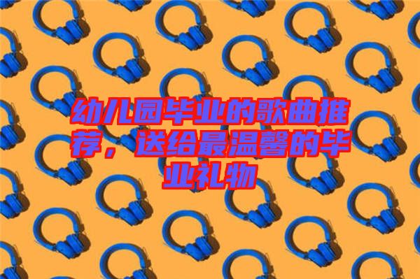 幼兒園畢業(yè)的歌曲推薦，送給最溫馨的畢業(yè)禮物