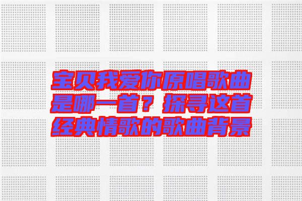 寶貝我愛你原唱歌曲是哪一首？探尋這首經(jīng)典情歌的歌曲背景