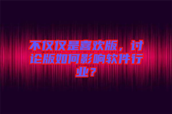 不僅僅是喜歡版，討論版如何影響軟件行業(yè)？