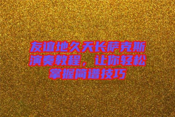 友誼地久天長薩克斯演奏教程，讓你輕松掌握簡譜技巧