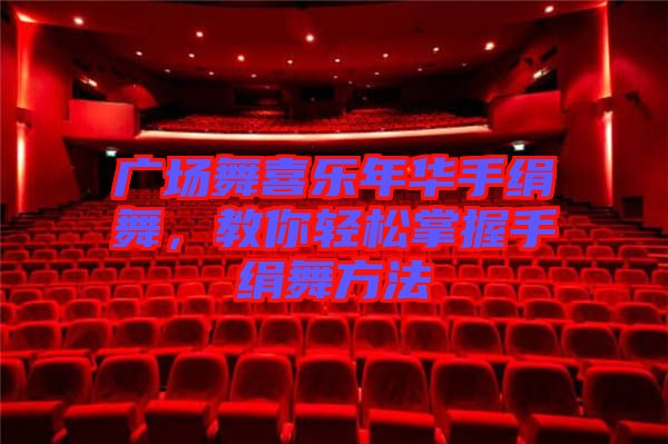 廣場舞喜樂年華手絹舞，教你輕松掌握手絹舞方法
