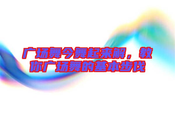 廣場(chǎng)舞今舞起來(lái)解，教你廣場(chǎng)舞的基本步伐