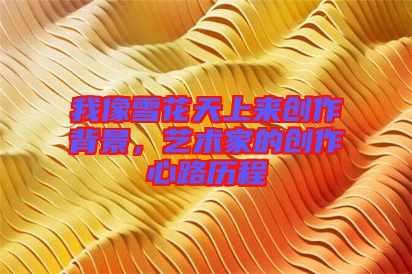 我像雪花天上來(lái)創(chuàng)作背景，藝術(shù)家的創(chuàng)作心路歷程