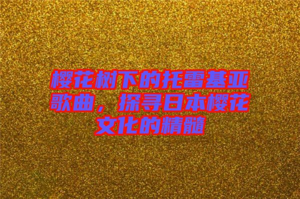 櫻花樹下的托雷基亞歌曲，探尋日本櫻花文化的精髓
