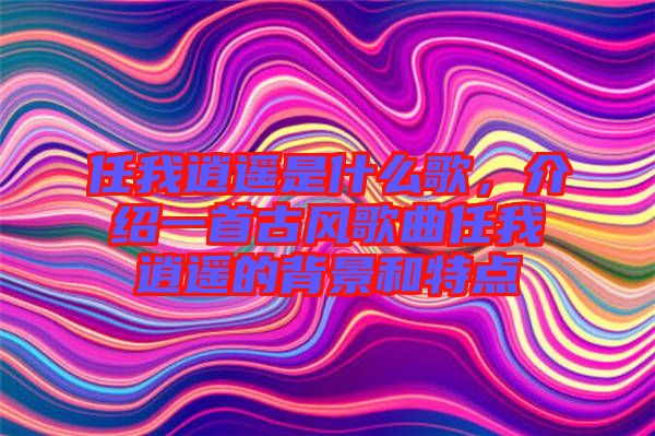 任我逍遙是什么歌，介紹一首古風歌曲任我逍遙的背景和特點