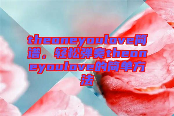 theoneyoulove簡譜，輕松彈奏theoneyoulove的簡單方法
