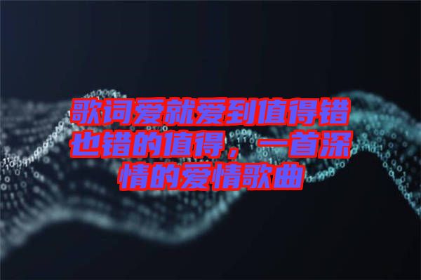 歌詞愛就愛到值得錯也錯的值得，一首深情的愛情歌曲