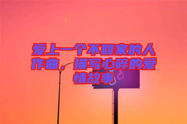 愛(ài)上一個(gè)不回家的人作曲，描寫(xiě)心碎的愛(ài)情故事