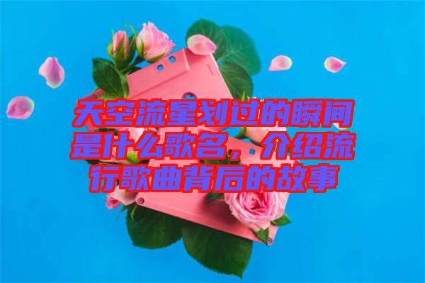 天空流星劃過的瞬間是什么歌名，介紹流行歌曲背后的故事