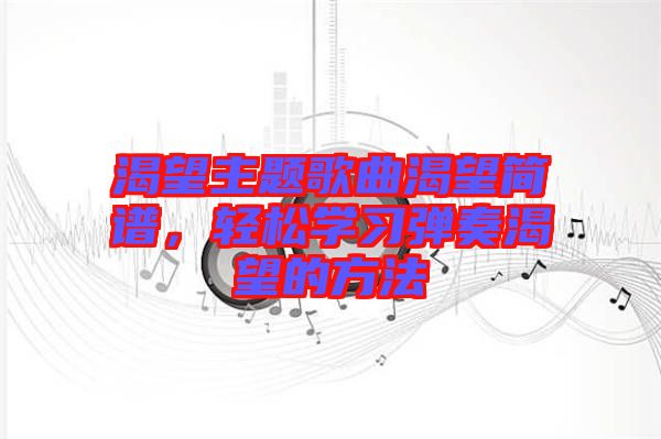 渴望主題歌曲渴望簡譜，輕松學(xué)習(xí)彈奏渴望的方法