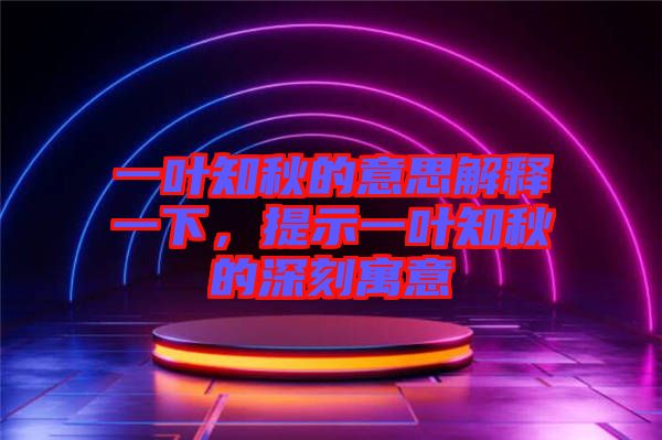 一葉知秋的意思解釋一下，提示一葉知秋的深刻寓意