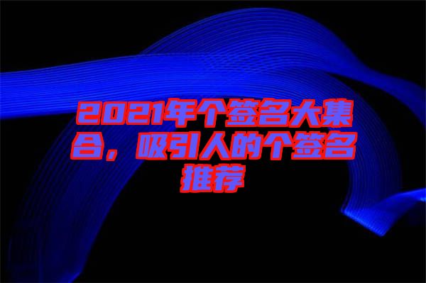 2021年個簽名大集合，吸引人的個簽名推薦