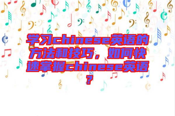 學習chinese英語的方法和技巧，如何快速掌握chinese英語？