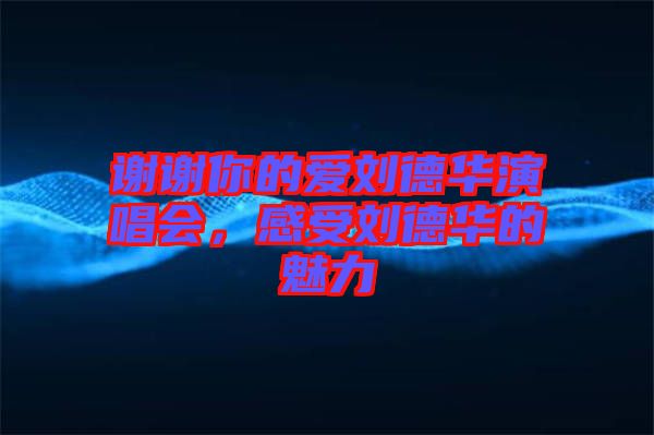 謝謝你的愛劉德華演唱會(huì)，感受劉德華的魅力