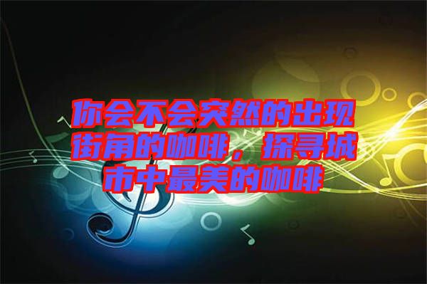 你會(huì)不會(huì)突然的出現(xiàn)街角的咖啡，探尋城市中最美的咖啡