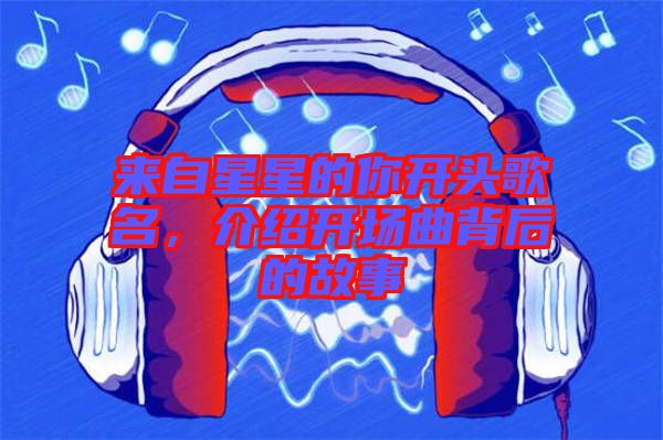 來(lái)自星星的你開頭歌名，介紹開場(chǎng)曲背后的故事