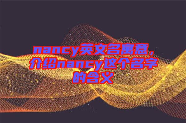 nancy英文名寓意，介紹nancy這個(gè)名字的含義