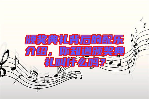 頒獎(jiǎng)典禮背后的配樂介紹，你知道頒獎(jiǎng)典禮叫什么嗎？