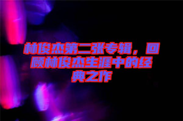 林俊杰第二張專輯，回顧林俊杰生涯中的經(jīng)典之作