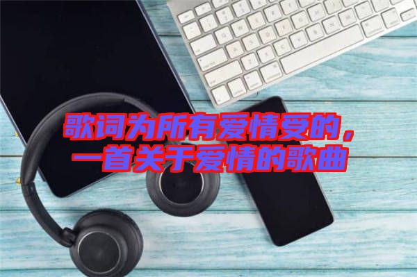歌詞為所有愛(ài)情受的，一首關(guān)于愛(ài)情的歌曲
