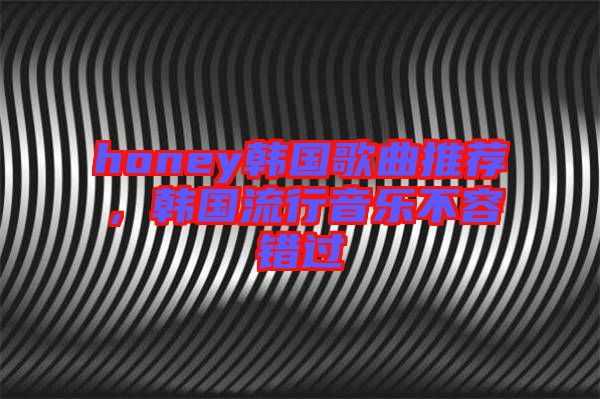 honey韓國(guó)歌曲推薦，韓國(guó)流行音樂不容錯(cuò)過