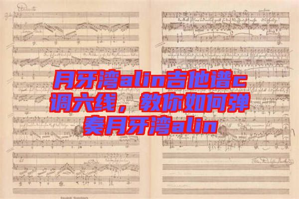 月牙灣alin吉他譜c調(diào)六線，教你如何彈奏月牙灣alin