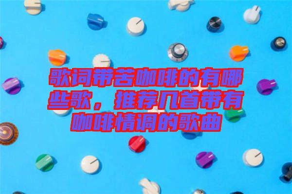 歌詞帶苦咖啡的有哪些歌，推薦幾首帶有咖啡情調(diào)的歌曲