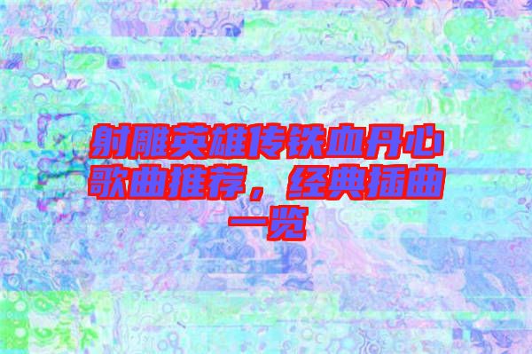 射雕英雄傳鐵血丹心歌曲推薦，經(jīng)典插曲一覽